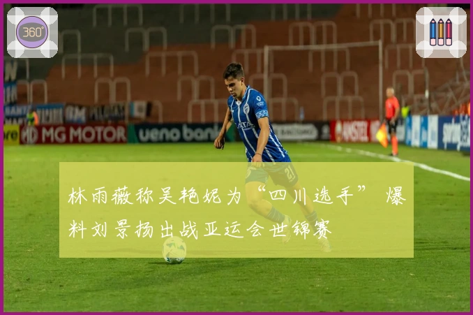 林雨薇称吴艳妮为“四川选手” 爆料刘景扬出战亚运会世锦赛