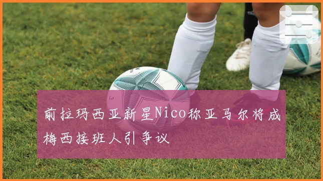 前拉玛西亚新星Nico称亚马尔将成梅西接班人引争议