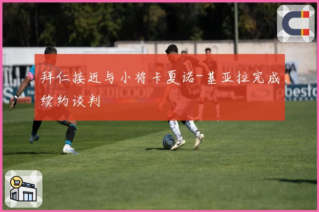 拜仁接近与小将卡夏诺-基亚拉完成续约谈判