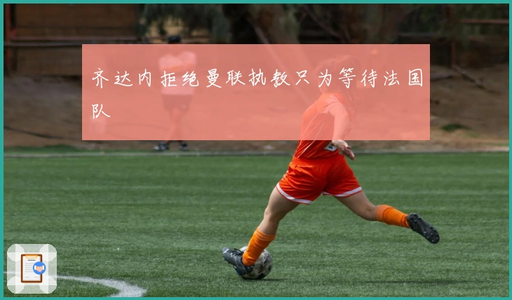 齐达内拒绝曼联执教只为等待法国队